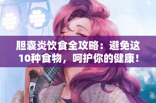 胆囊炎饮食全攻略：避免这10种食物，呵护你的健康！