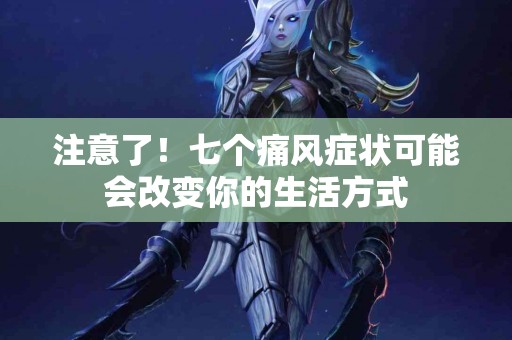 注意了！七个痛风症状可能会改变你的生活方式