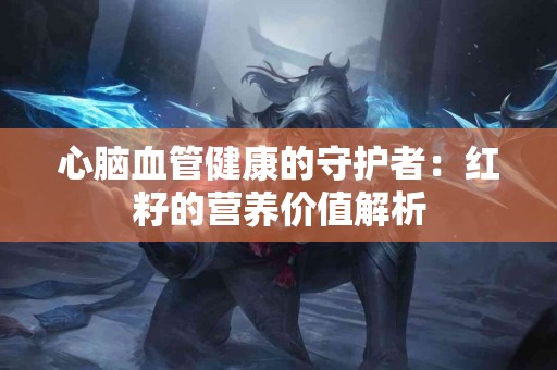 心脑血管健康的守护者：红籽的营养价值解析