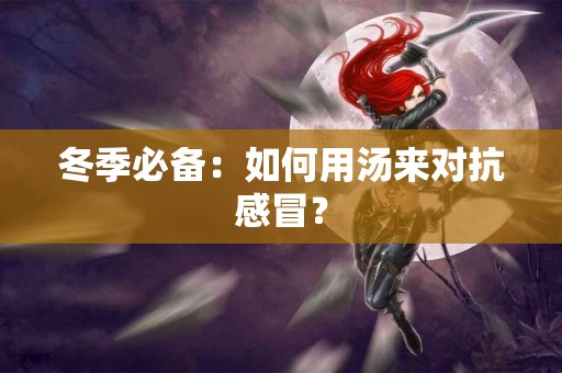 冬季必备：如何用汤来对抗感冒？