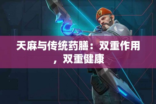 天麻与传统药膳：双重作用，双重健康