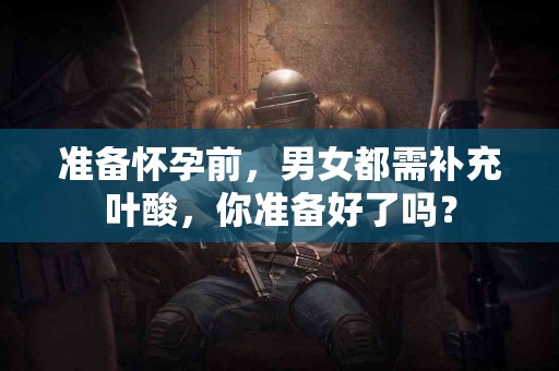 准备怀孕前，男女都需补充叶酸，你准备好了吗？