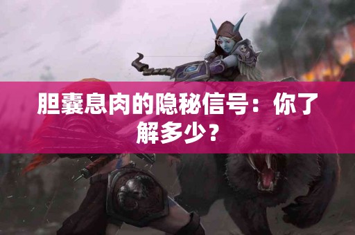 胆囊息肉的隐秘信号：你了解多少？