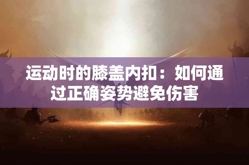 运动时的膝盖内扣：如何通过正确姿势避免伤害