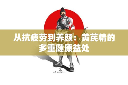 从抗疲劳到养颜：黄芪精的多重健康益处