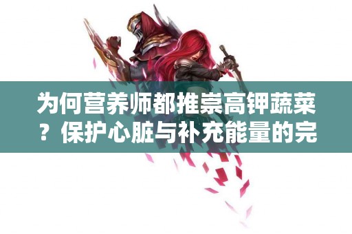 为何营养师都推崇高钾蔬菜？保护心脏与补充能量的完美结合！