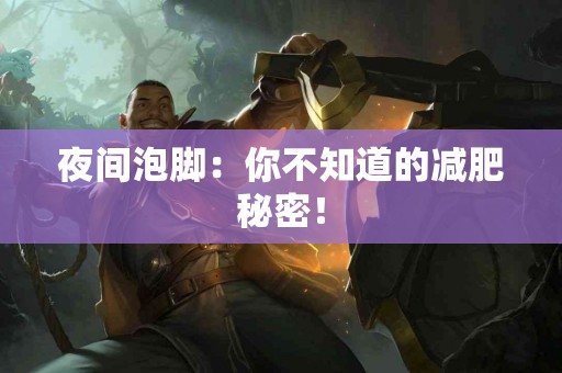 夜间泡脚：你不知道的减肥秘密！