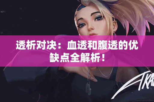 透析对决：血透和腹透的优缺点全解析！