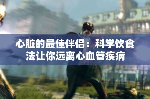 心脏的最佳伴侣：科学饮食法让你远离心血管疾病