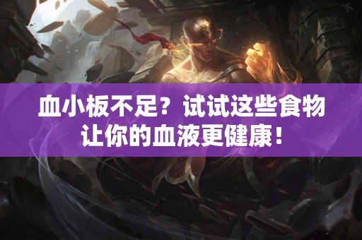 血小板不足？试试这些食物让你的血液更健康！