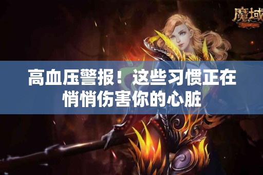 高血压警报！这些习惯正在悄悄伤害你的心脏