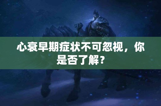 心衰早期症状不可忽视，你是否了解？