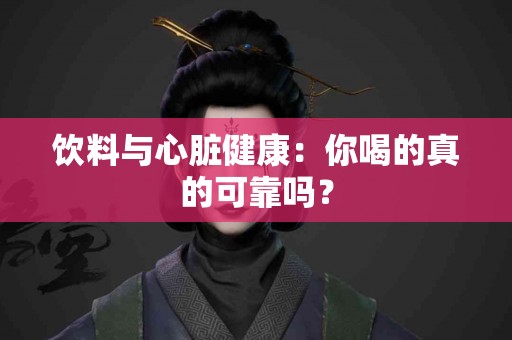 饮料与心脏健康：你喝的真的可靠吗？