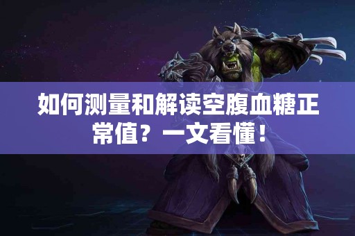 如何测量和解读空腹血糖正常值？一文看懂！