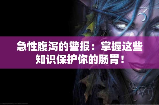 急性腹泻的警报：掌握这些知识保护你的肠胃！