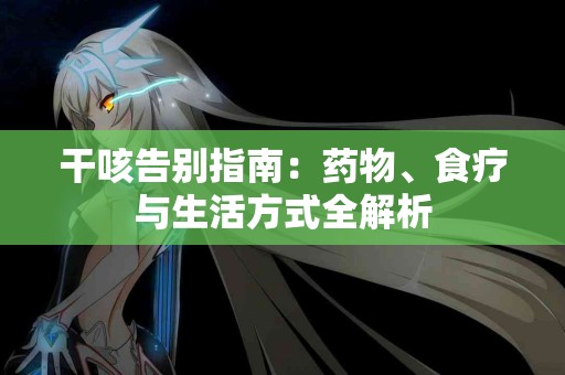 干咳告别指南：药物、食疗与生活方式全解析