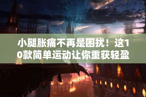 小腿胀痛不再是困扰！这10款简单运动让你重获轻盈