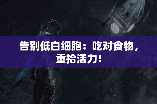 告别低白细胞：吃对食物，重拾活力！