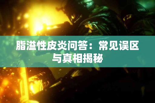 脂溢性皮炎问答：常见误区与真相揭秘