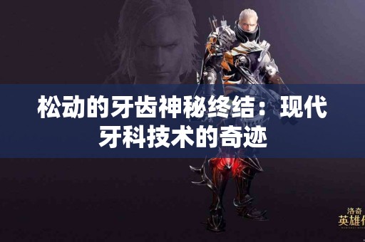 松动的牙齿神秘终结：现代牙科技术的奇迹