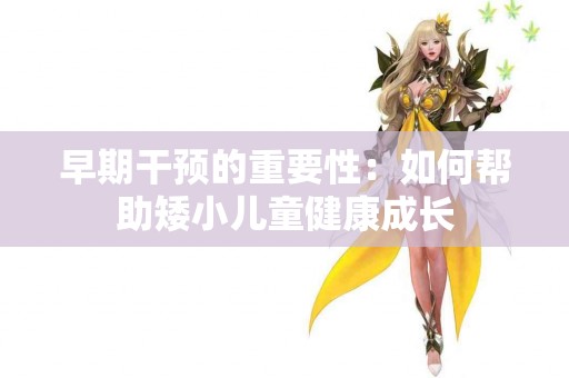 早期干预的重要性：如何帮助矮小儿童健康成长