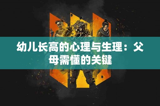 幼儿长高的心理与生理：父母需懂的关键