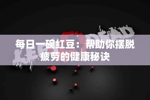 每日一碗红豆：帮助你摆脱疲劳的健康秘诀