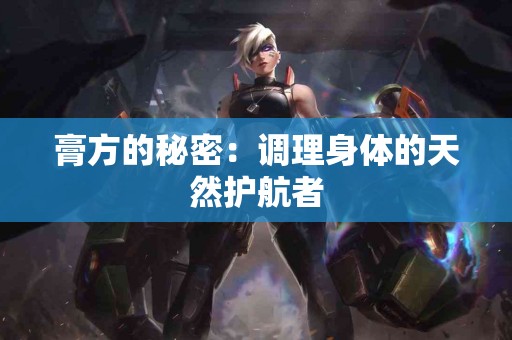 膏方的秘密：调理身体的天然护航者