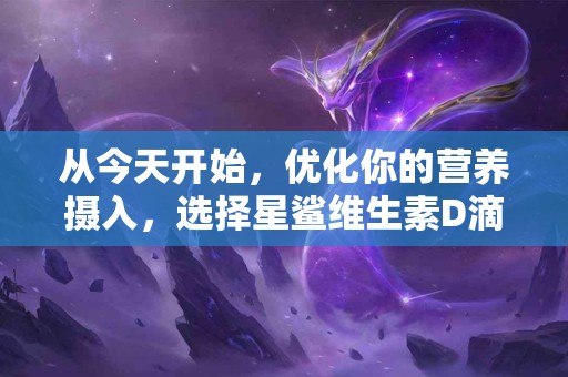 从今天开始，优化你的营养摄入，选择星鲨维生素D滴剂