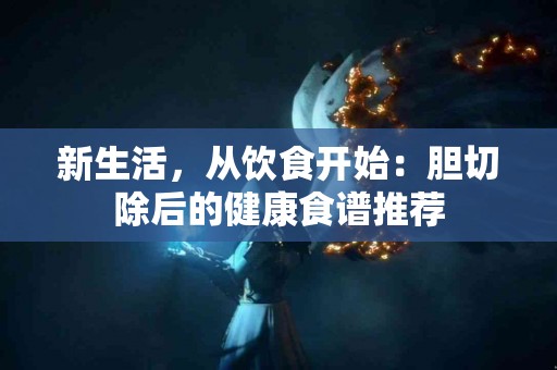 新生活，从饮食开始：胆切除后的健康食谱推荐