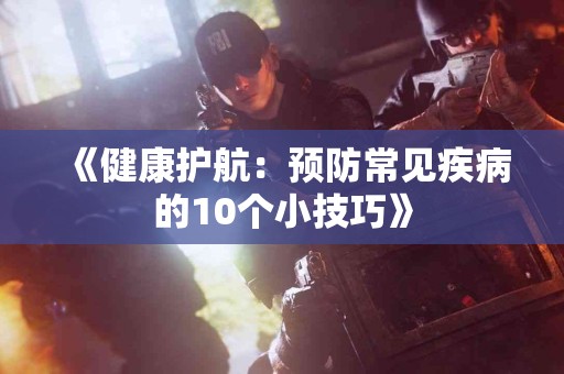 《健康护航：预防常见疾病的10个小技巧》
