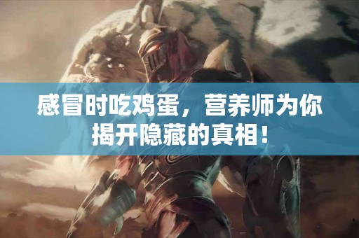 感冒时吃鸡蛋，营养师为你揭开隐藏的真相！