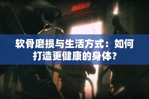 软骨磨损与生活方式：如何打造更健康的身体？