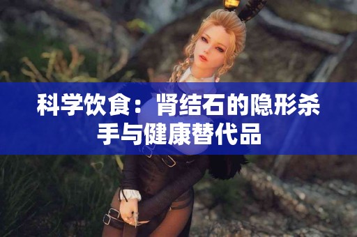 科学饮食：肾结石的隐形杀手与健康替代品