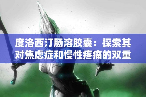 度洛西汀肠溶胶囊：探索其对焦虑症和慢性疼痛的双重疗效