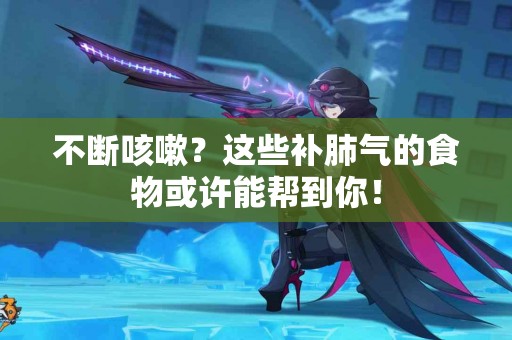 不断咳嗽？这些补肺气的食物或许能帮到你！