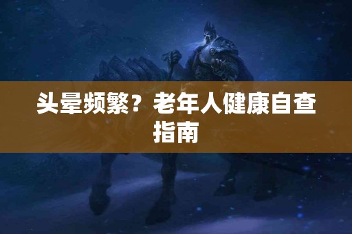 头晕频繁？老年人健康自查指南