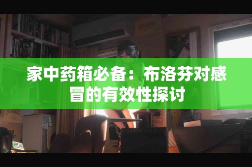 家中药箱必备：布洛芬对感冒的有效性探讨