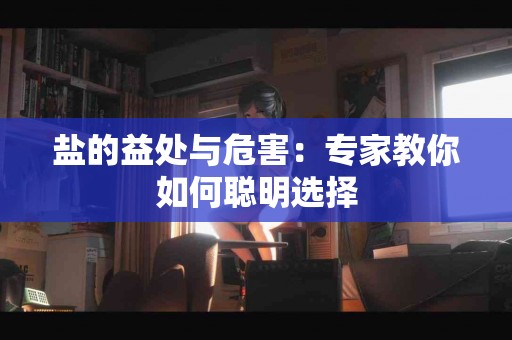 盐的益处与危害：专家教你如何聪明选择