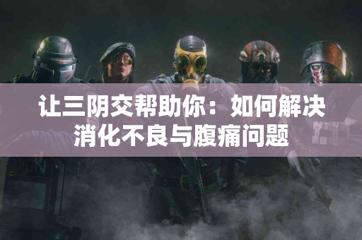 让三阴交帮助你：如何解决消化不良与腹痛问题