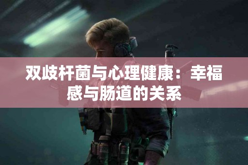 双歧杆菌与心理健康：幸福感与肠道的关系