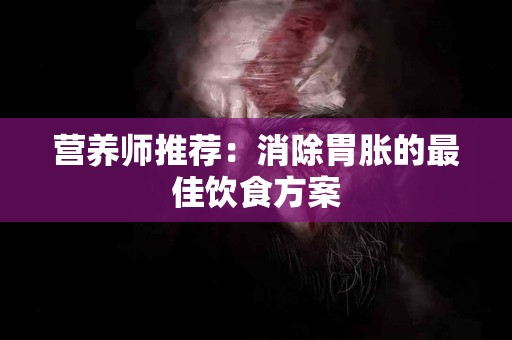 营养师推荐：消除胃胀的最佳饮食方案