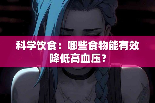 科学饮食：哪些食物能有效降低高血压？