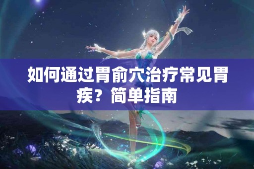 如何通过胃俞穴治疗常见胃疾？简单指南