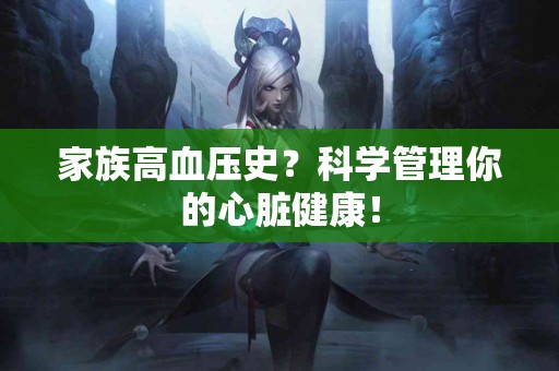 家族高血压史？科学管理你的心脏健康！