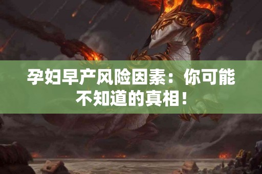 孕妇早产风险因素：你可能不知道的真相！