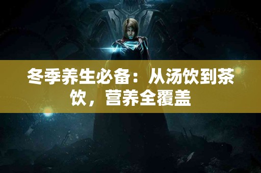 冬季养生必备：从汤饮到茶饮，营养全覆盖