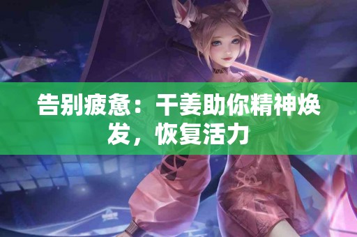 告别疲惫：干姜助你精神焕发，恢复活力