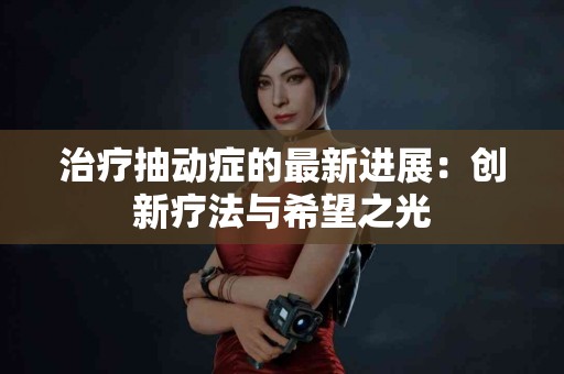 治疗抽动症的最新进展：创新疗法与希望之光