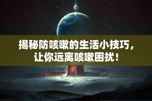 揭秘防咳嗽的生活小技巧，让你远离咳嗽困扰！